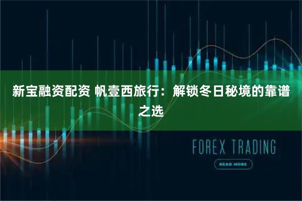 新宝融资配资 帆壹西旅行：解锁冬日秘境的靠谱之选