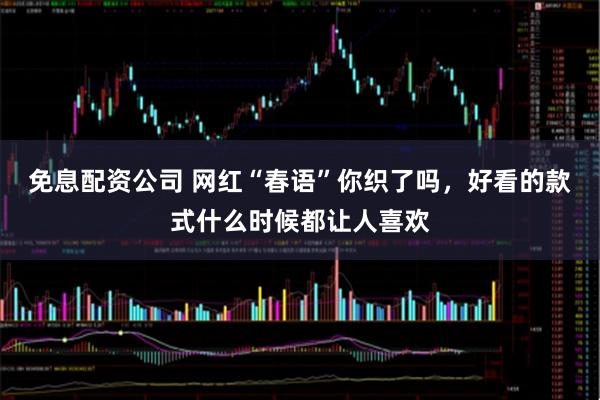 免息配资公司 网红“春语”你织了吗，好看的款式什么时候都让人喜欢