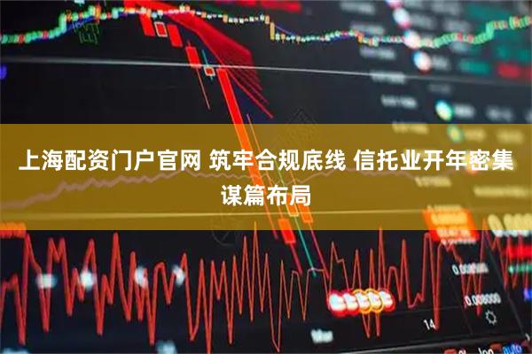 上海配资门户官网 筑牢合规底线 信托业开年密集谋篇布局