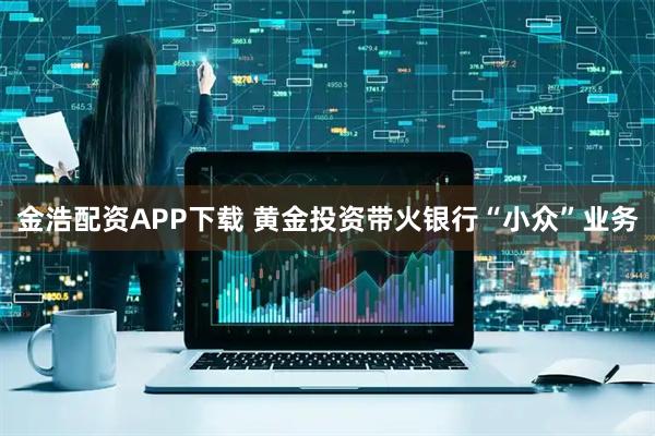 金浩配资APP下载 黄金投资带火银行“小众”业务