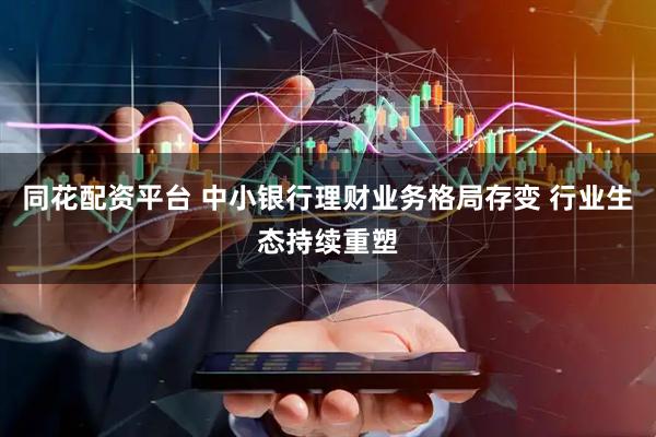 同花配资平台 中小银行理财业务格局存变 行业生态持续重塑