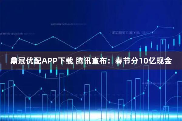 鼎冠优配APP下载 腾讯宣布：春节分10亿现金