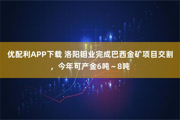 优配利APP下载 洛阳钼业完成巴西金矿项目交割，今年可产金6吨～8吨