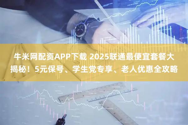 牛米网配资APP下载 2025联通最便宜套餐大揭秘！5元保号、学生党专享、老人优惠全攻略
