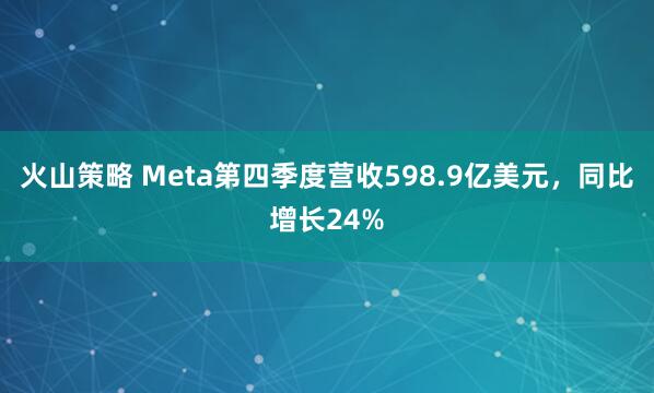 火山策略 Meta第四季度营收598.9亿美元，同比增长24%