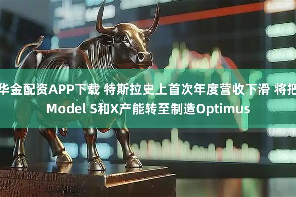 华金配资APP下载 特斯拉史上首次年度营收下滑 将把Model S和X产能转至制造Optimus