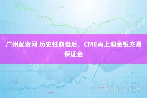 广州配资网 历史性崩盘后，CME再上调金银交易保证金