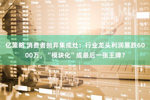 亿策略 消费者抛弃集成灶：行业龙头利润暴跌6000万，“模块化”成最后一张王牌？