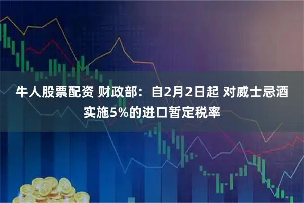 牛人股票配资 财政部：自2月2日起 对威士忌酒实施5%的进口暂定税率