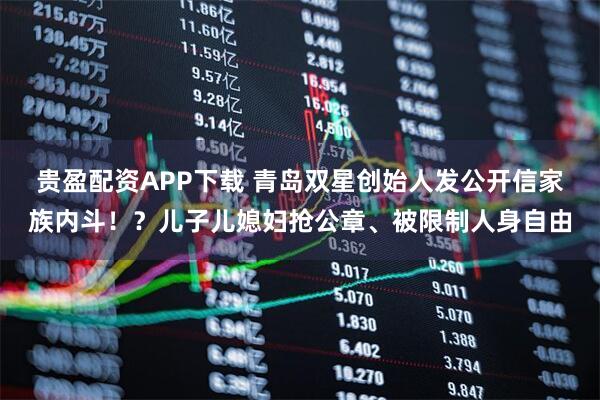 贵盈配资APP下载 青岛双星创始人发公开信家族内斗！？儿子儿媳妇抢公章、被限制人身自由