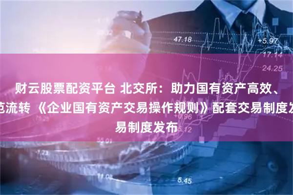 财云股票配资平台 北交所：助力国有资产高效、规范流转 《企业国有资产交易操作规则》配套交易制度发布