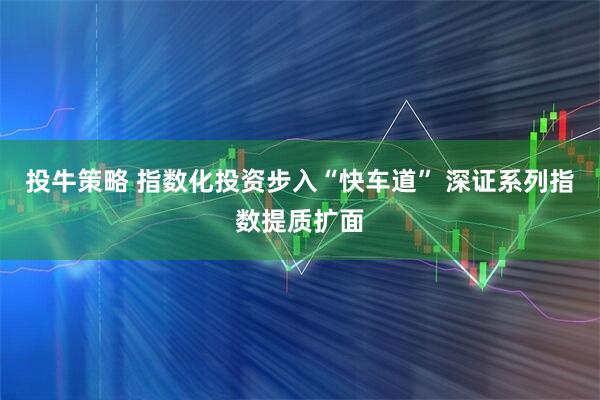 投牛策略 指数化投资步入“快车道” 深证系列指数提质扩面