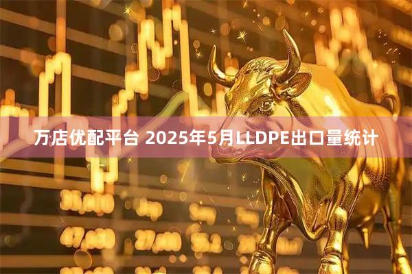 万店优配平台 2025年5月LLDPE出口量统计
