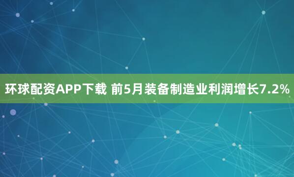 环球配资APP下载 前5月装备制造业利润增长7.2%