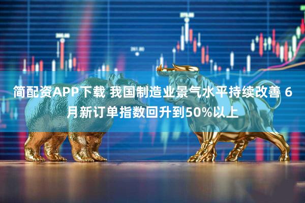 简配资APP下载 我国制造业景气水平持续改善 6月新订单指数回升到50%以上