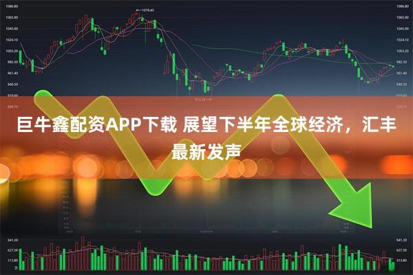 巨牛鑫配资APP下载 展望下半年全球经济，汇丰最新发声