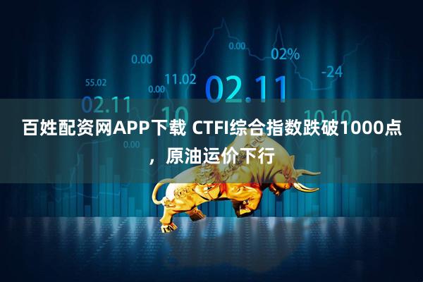 百姓配资网APP下载 CTFI综合指数跌破1000点，原油运价下行