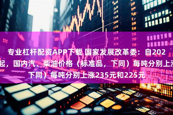 专业杠杆配资APP下载 国家发展改革委：自2025年7月1日24时起，国内汽、柴油价格（标准品，下同）每吨分别上涨235元和225元