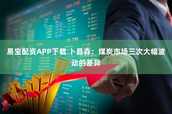 易宝配资APP下载 卜昌森：煤炭市场三次大幅波动的差异