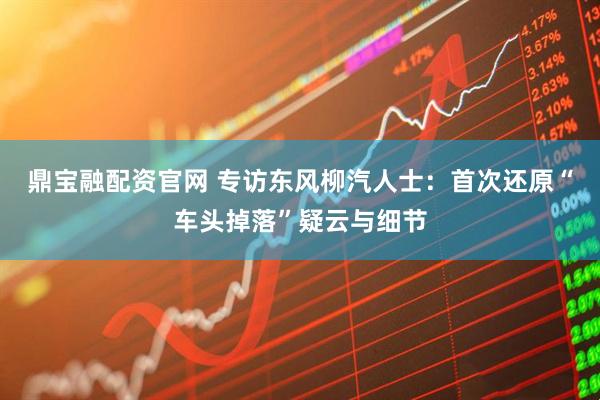 鼎宝融配资官网 专访东风柳汽人士：首次还原“车头掉落”疑云与细节