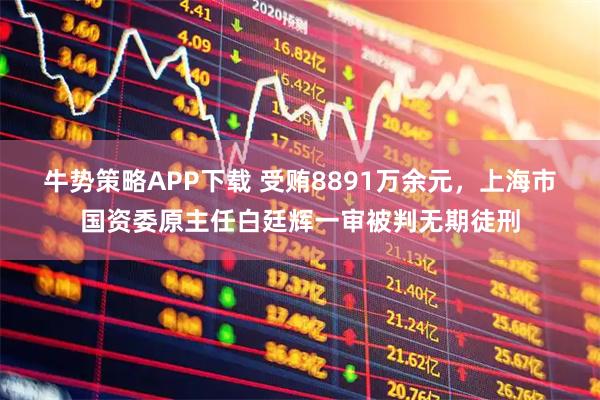牛势策略APP下载 受贿8891万余元，上海市国资委原主任白廷辉一审被判无期徒刑