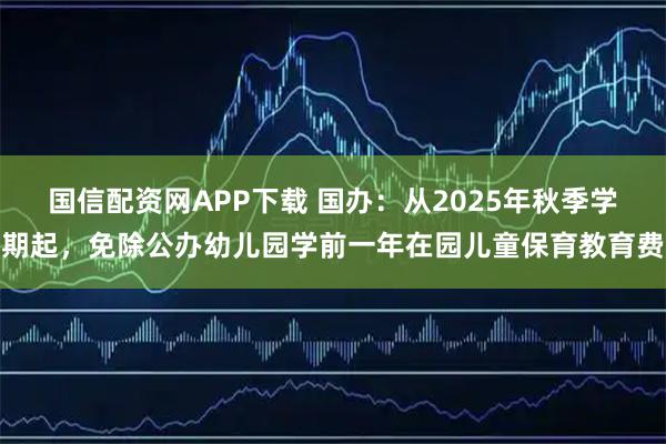国信配资网APP下载 国办：从2025年秋季学期起，免除公办幼儿园学前一年在园儿童保育教育费