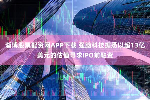 淄博股票配资网APP下载 强脑科技据悉以超13亿美元的估值寻求IPO前融资