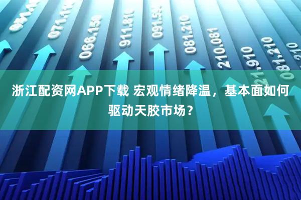 浙江配资网APP下载 宏观情绪降温，基本面如何驱动天胶市场？