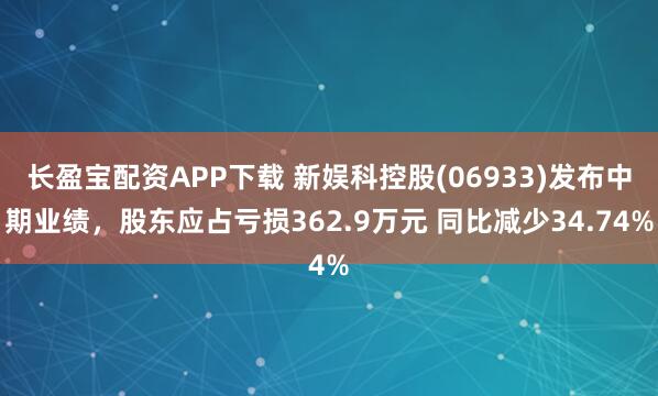 长盈宝配资APP下载 新娱科控股(06933)发布中期业绩，股东应占亏损362.9万元 同比减少34.74%