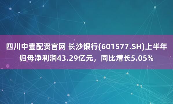 四川中壹配资官网 长沙银行(601577.SH)上半年归母净利润43.29亿元，同比增长5.05%