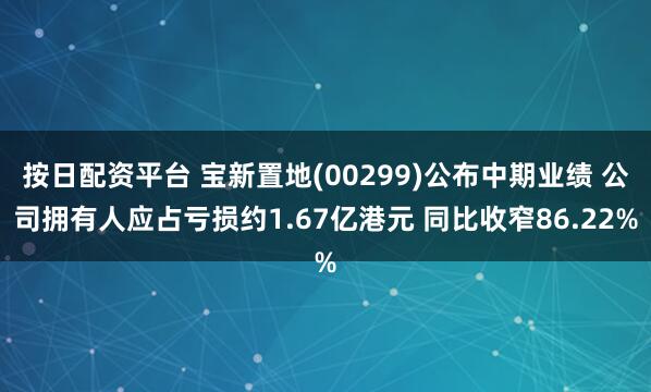 按日配资平台 宝新置地(00299)公布中期业绩 公司拥有人应占亏损约1.67亿港元 同比收窄86.22%