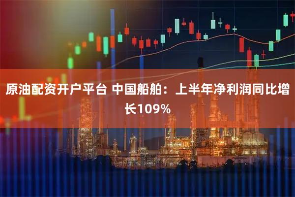 原油配资开户平台 中国船舶：上半年净利润同比增长109%