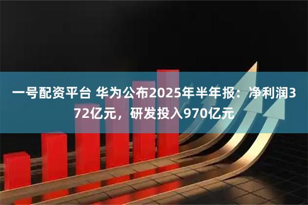一号配资平台 华为公布2025年半年报：净利润372亿元，研发投入970亿元