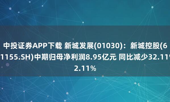 中投证券APP下载 新城发展(01030)：新城控股(601155.SH)中期归母净利润8.95亿元 同比减少32.11%