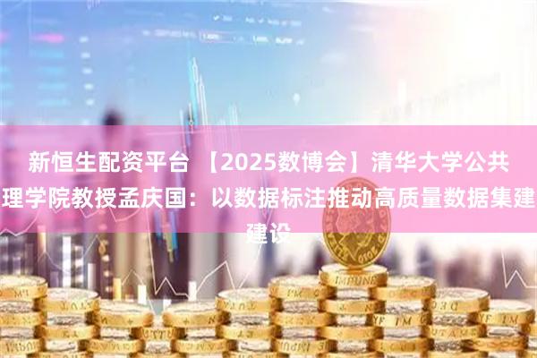新恒生配资平台 【2025数博会】清华大学公共管理学院教授孟庆国：以数据标注推动高质量数据集建设