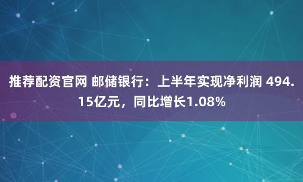 推荐配资官网 邮储银行：上半年实现净利润 494.15亿元，同比增长1.08%