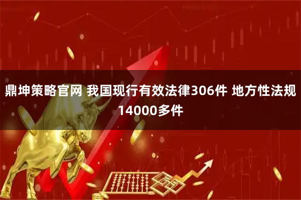 鼎坤策略官网 我国现行有效法律306件 地方性法规14000多件