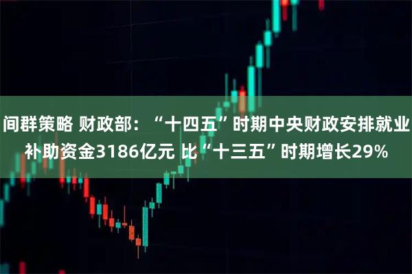 间群策略 财政部：“十四五”时期中央财政安排就业补助资金3186亿元 比“十三五”时期增长29%