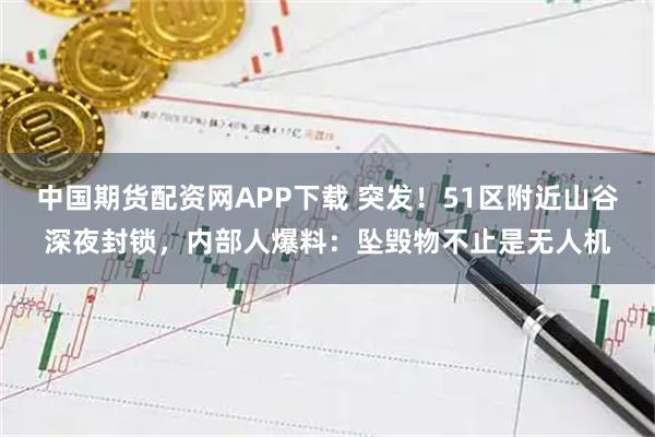 中国期货配资网APP下载 突发！51区附近山谷深夜封锁，内部人爆料：坠毁物不止是无人机