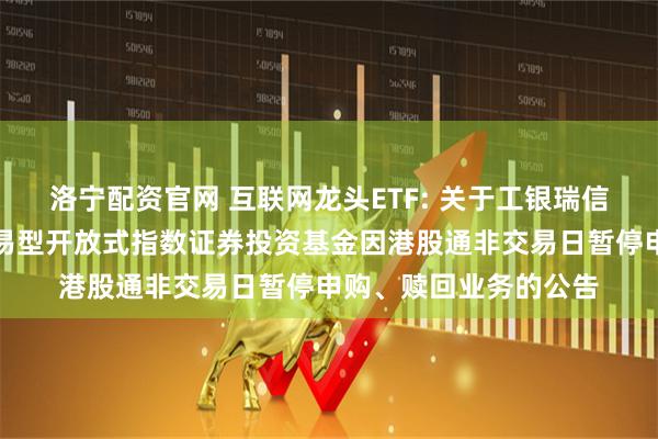 洛宁配资官网 互联网龙头ETF: 关于工银瑞信中证沪港深互联网交易型开放式指数证券投资基金因港股通非交易日暂停申购、赎回业务的公告