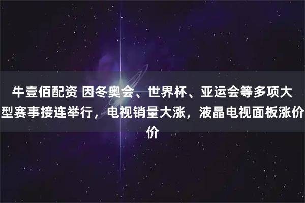 牛壹佰配资 因冬奥会、世界杯、亚运会等多项大型赛事接连举行，电视销量大涨，液晶电视面板涨价