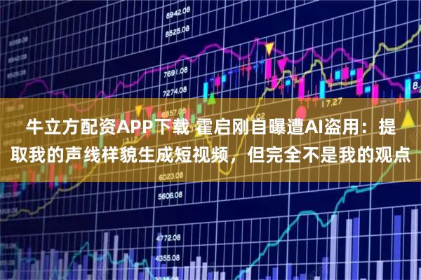 牛立方配资APP下载 霍启刚自曝遭AI盗用：提取我的声线样貌生成短视频，但完全不是我的观点