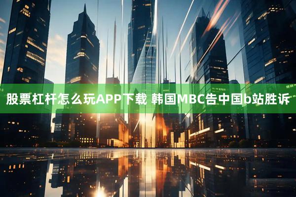 股票杠杆怎么玩APP下载 韩国MBC告中国b站胜诉