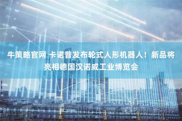牛策略官网 卡诺普发布轮式人形机器人！新品将亮相德国汉诺威工业博览会