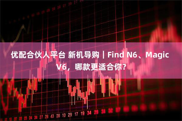 优配合伙人平台 新机导购｜Find N6、Magic V6，哪款更适合你？