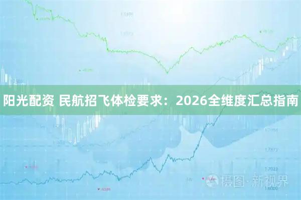 阳光配资 民航招飞体检要求：2026全维度汇总指南