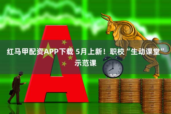 红马甲配资APP下载 5月上新！职校“生动课堂”示范课
